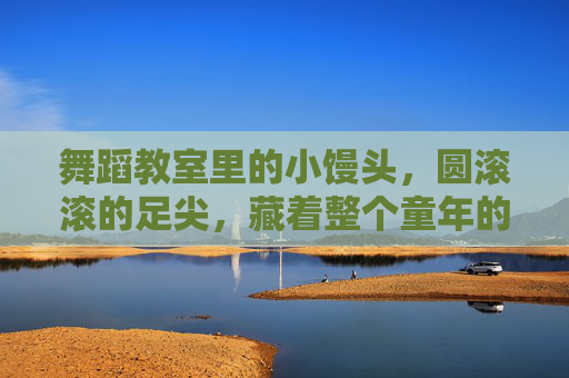 舞蹈教室里的小馒头,圆滚滚的足尖,藏着整个童年的甜 舞蹈教室里的小馒头,圆滚滚的足尖,藏着整个童年的甜