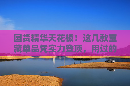 国货精华天花板!这几款宝藏单品凭实力登顶,用过的人都说绝! 国货精华天花板!这几款宝藏单品凭实力登顶,用过的人都说绝!