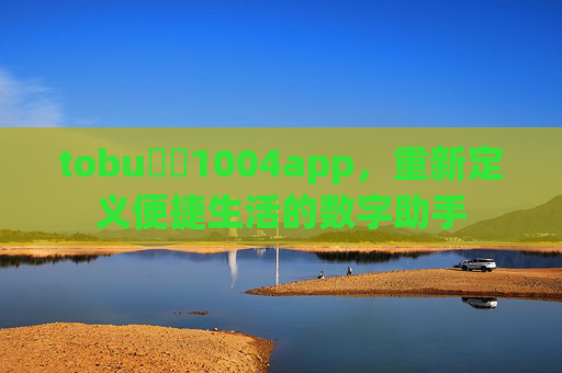 tobu馃憴1004app,重新定义便捷生活的数字助手 tobu馃憴1004app,重新定义便捷生活的数字助手