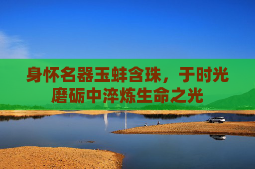身怀名器玉蚌含珠，于时光磨砺中淬炼生命之光