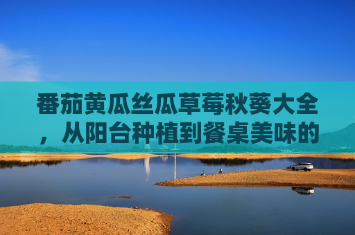 番茄黄瓜丝瓜草莓秋葵大全,从阳台种植到餐桌美味的全攻略 番茄黄瓜丝瓜草莓秋葵大全,从阳台种植到餐桌美味的全攻略