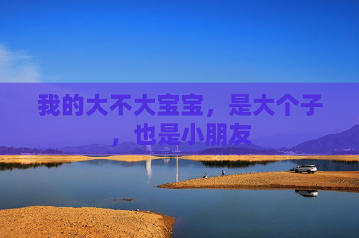 我的大不大宝宝,是大个子,也是小朋友 我的大不大宝宝,是大个子,也是小朋友