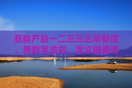 亚精产品一二三三三早餐店,用数字法则,定义健康清晨 亚精产品一二三三三早餐店,用数字法则,定义健康清晨