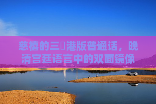 慈禧的三㚫港版普通话,晚清宫廷语言中的双面镜像 慈禧的三㚫港版普通话,晚清宫廷语言中的双面镜像