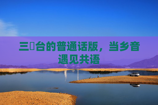 三㚫台的普通话版,当乡音遇见共语 三㚫台的普通话版,当乡音遇见共语