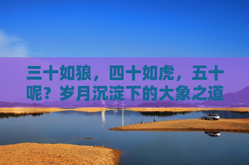 三十如狼,四十如虎,五十呢?岁月沉淀下的大象之道 三十如狼,四十如虎,五十呢?岁月沉淀下的大象之道