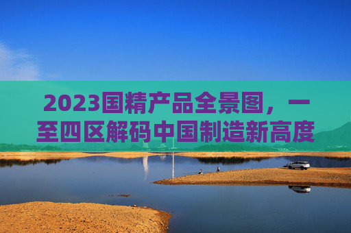 2023国精产品全景图,一至四区解码中国制造新高度 2023国精产品全景图,一至四区解码中国制造新高度