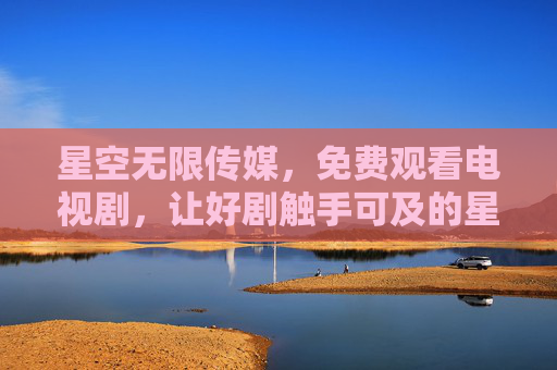 星空无限传媒,免费观看电视剧,让好剧触手可及的星空影院 星空无限传媒,免费观看电视剧,让好剧触手可及的星空影院