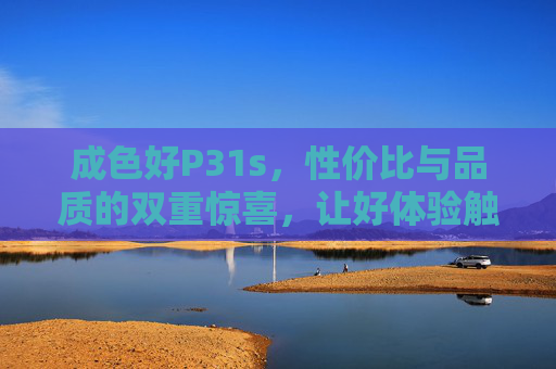 成色好P31s，性价比与品质的双重惊喜，让好体验触手可及