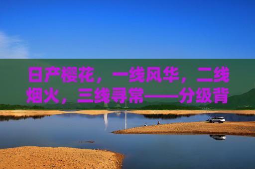 日产樱花,一线风华,二线烟火,三线寻常——分级背后的车型哲学 日产樱花,一线风华,二线烟火,三线寻常——分级背后的车型哲学