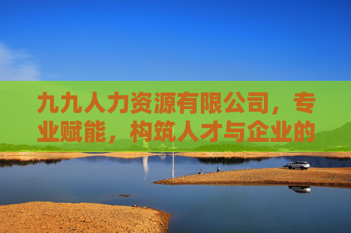 九九人力资源有限公司,专业赋能,构筑人才与企业的桥梁 九九人力资源有限公司,专业赋能,构筑人才与企业的桥梁
