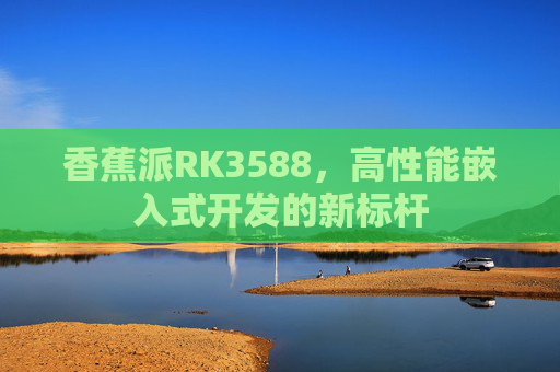 香蕉派RK3588,高性能嵌入式开发的新标杆 香蕉派RK3588,高性能嵌入式开发的新标杆