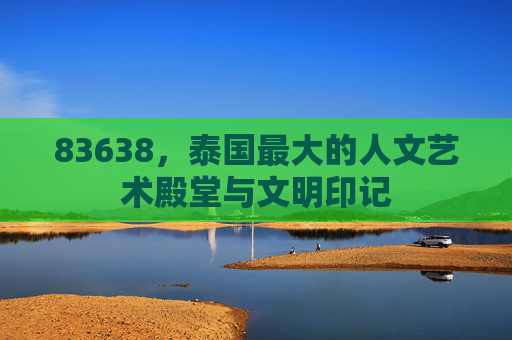 83638，泰国最大的人文艺术殿堂与文明印记