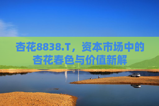 杏花8838.T,资本市场中的杏花春色与价值新解 杏花8838.T,资本市场中的杏花春色与价值新解