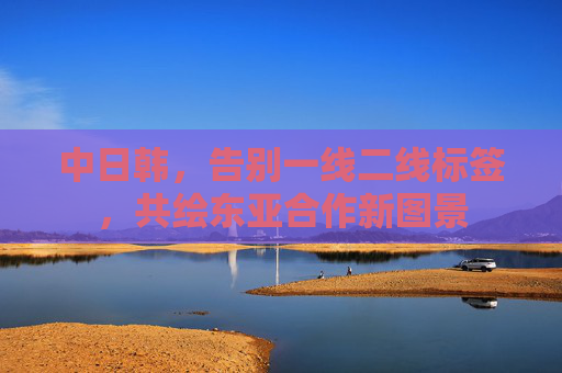 中日韩，告别一线二线标签，共绘东亚合作新图景