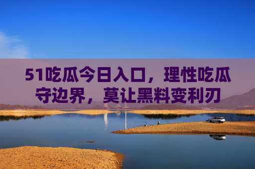 51吃瓜今日入口,理性吃瓜守边界,莫让黑料变利刃 51吃瓜今日入口,理性吃瓜守边界,莫让黑料变利刃
