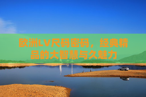 欧洲LV尺码密码,经典精品的大智慧与久魅力 欧洲LV尺码密码,经典精品的大智慧与久魅力