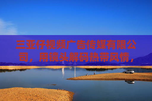 三亚仔视频广告传媒有限公司,用镜头解码热带风情,以创意赋能品牌价值 三亚仔视频广告传媒有限公司,用镜头解码热带风情,以创意赋能品牌价值