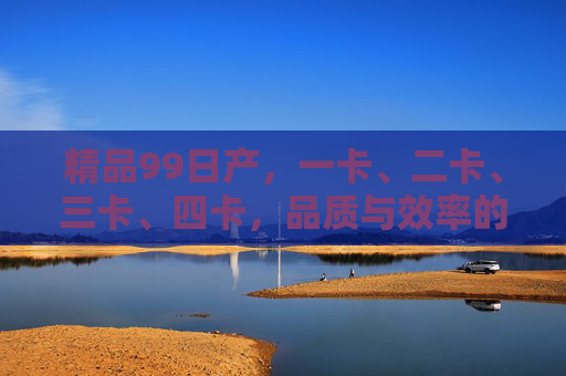 精品99日产,一卡、二卡、三卡、四卡,品质与效率的双重奏 精品99日产,一卡、二卡、三卡、四卡,品质与效率的双重奏