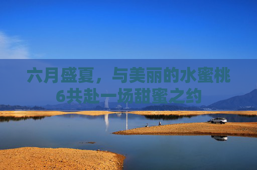 六月盛夏，与美丽的水蜜桃6共赴一场甜蜜之约