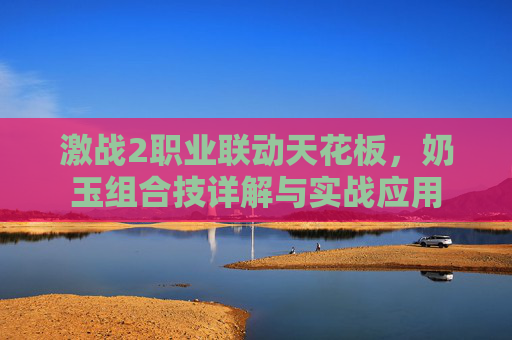 激战2职业联动天花板,奶玉组合技详解与实战应用 激战2职业联动天花板,奶玉组合技详解与实战应用