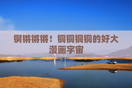 锕锵锵锵!铜铜铜铜的好大漫画宇宙 锕锵锵锵!铜铜铜铜的好大漫画宇宙
