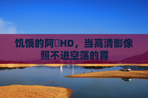 饥饿的阿䧅HD,当高清影像照不进空荡的胃 饥饿的阿䧅HD,当高清影像照不进空荡的胃