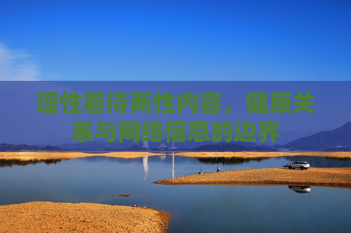 理性看待两性内容,健康关系与网络信息的边界 理性看待两性内容,健康关系与网络信息的边界