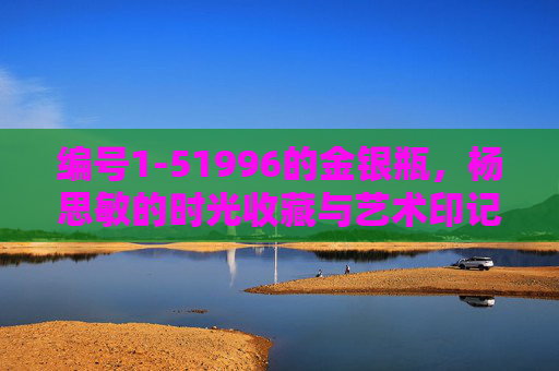编号1-51996的金银瓶，杨思敏的时光收藏与艺术印记