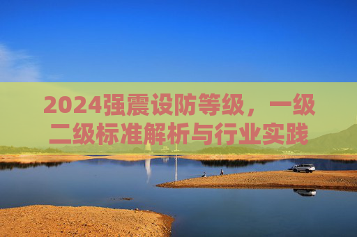 2024强震设防等级，一级二级标准解析与行业实践