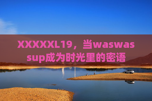 XXXXXL19,当waswassup成为时光里的密语 XXXXXL19,当waswassup成为时光里的密语