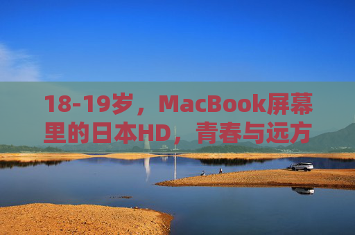 18-19岁，MacBook屏幕里的日本HD，青春与远方的像素叙事