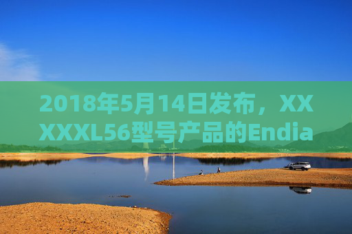 2018年5月14日发布，XXXXXL56型号产品的Endian架构设计与全球产地布局解析