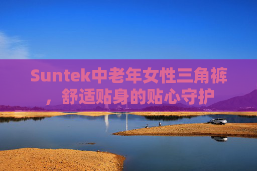 Suntek中老年女性三角裤,舒适贴身的贴心守护 Suntek中老年女性三角裤,舒适贴身的贴心守护