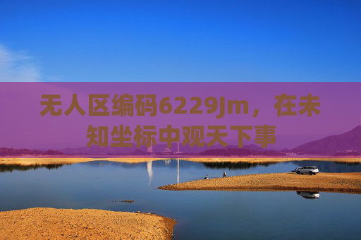 无人区编码6229Jm，在未知坐标中观天下事