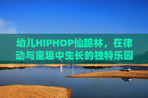 幼儿HIPHOP仙踪林，在律动与童趣中生长的独特乐园