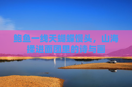 鲍鱼一线天蝴蝶馒头，山海揉进面团里的诗与画