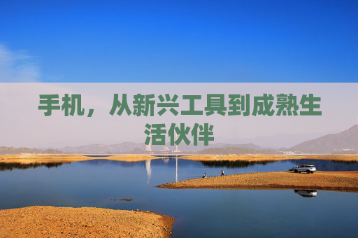 手机,从新兴工具到成熟生活伙伴 手机,从新兴工具到成熟生活伙伴