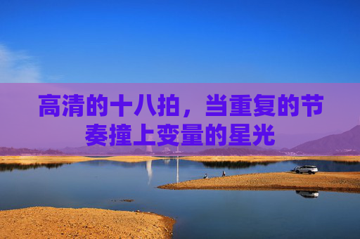 高清的十八拍,当重复的节奏撞上变量的星光 高清的十八拍,当重复的节奏撞上变量的星光