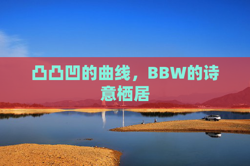 凸凸凹的曲线,BBW的诗意栖居 凸凸凹的曲线,BBW的诗意栖居