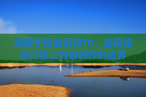 绿帽子精选系列70，当网络热词撞上内容创作的边界