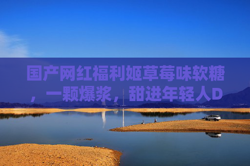 国产网红福利姬草莓味软糖,一颗爆浆,甜进年轻人DNA里的小心机 国产网红福利姬草莓味软糖,一颗爆浆,甜进年轻人DNA里的小心机
