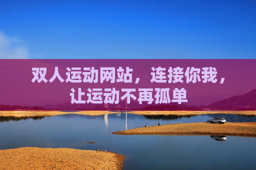 双人运动网站,连接你我,让运动不再孤单 双人运动网站,连接你我,让运动不再孤单