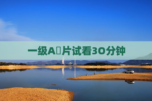 一级A婬片试看3O分钟 一级A婬片试看3O分钟