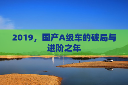 2019,国产A级车的破局与进阶之年 2019,国产A级车的破局与进阶之年