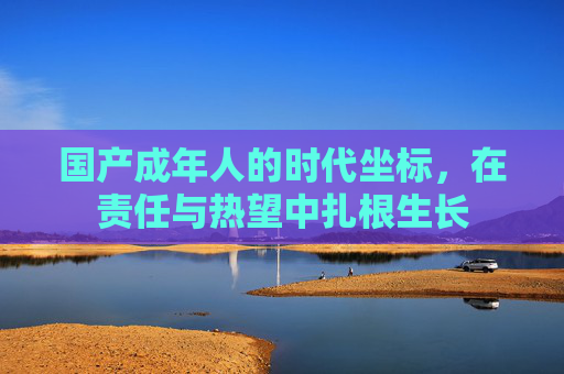 国产成年人的时代坐标,在责任与热望中扎根生长 国产成年人的时代坐标,在责任与热望中扎根生长
