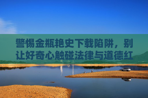 警惕金瓶艳史下载陷阱，别让好奇心触碰法律与道德红线