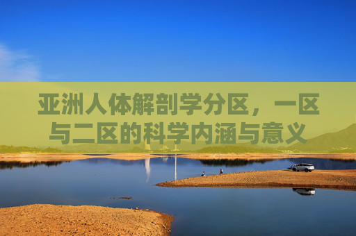 亚洲人体解剖学分区,一区与二区的科学内涵与意义 亚洲人体解剖学分区,一区与二区的科学内涵与意义