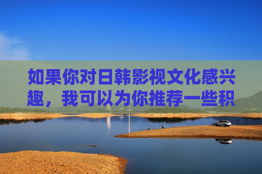 如果你对日韩影视文化感兴趣，我可以为你推荐一些积极健康、具有艺术价值的作品，例如
