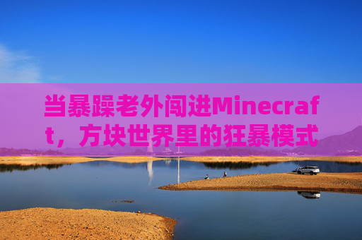 当暴躁老外闯进Minecraft,方块世界里的狂暴模式启动! 当暴躁老外闯进Minecraft,方块世界里的狂暴模式启动!